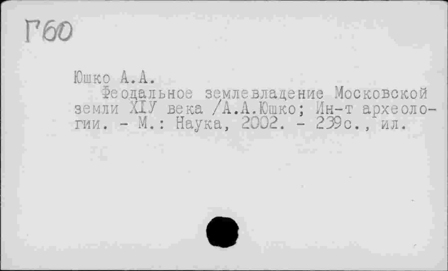 ﻿ГбО
Юшко А.А.
Феодальное землевладение Московской земли ХІУ века /А.А.Юшко; Ин-т археоло гии. - М.: Наука, 2002. - 239с., ил.